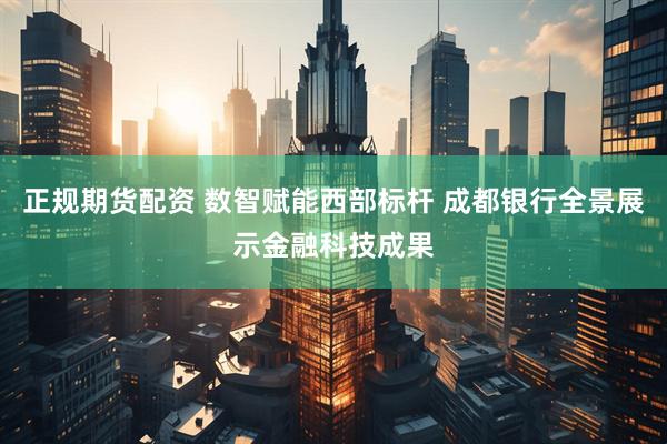 正规期货配资 数智赋能西部标杆 成都银行全景展示金融科技成果