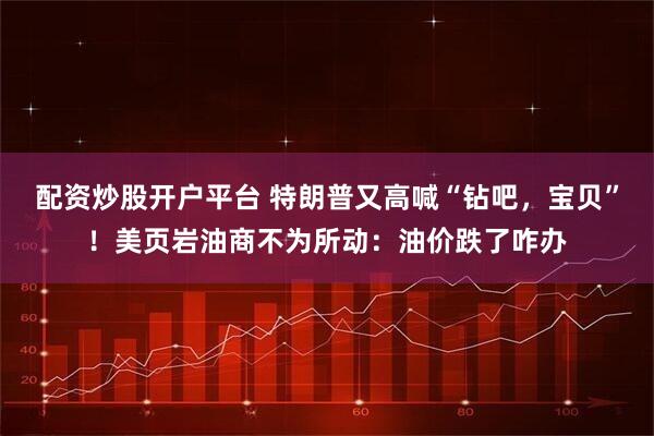 配资炒股开户平台 特朗普又高喊“钻吧，宝贝”！美页岩油商不为所动：油价跌了咋办