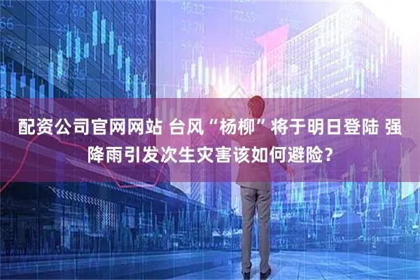 配资公司官网网站 台风“杨柳”将于明日登陆 强降雨引发次生灾害该如何避险？