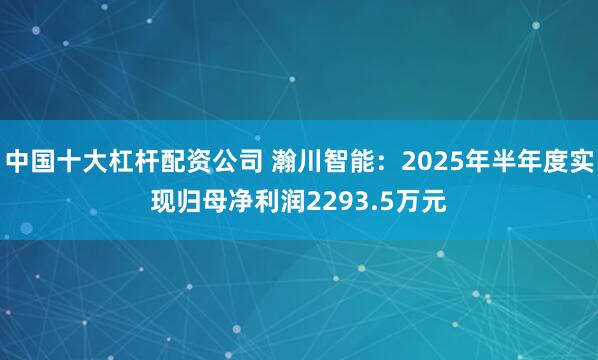 中国十大杠杆配资公司 瀚川智能：2025年半年度实现归母净利润2293.5万元