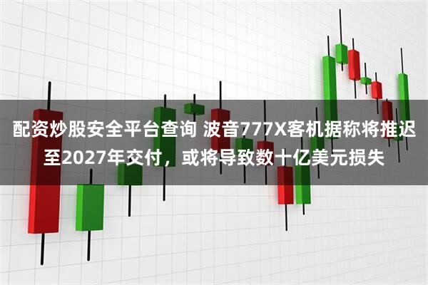 配资炒股安全平台查询 波音777X客机据称将推迟至2027年交付，或将导致数十亿美元损失