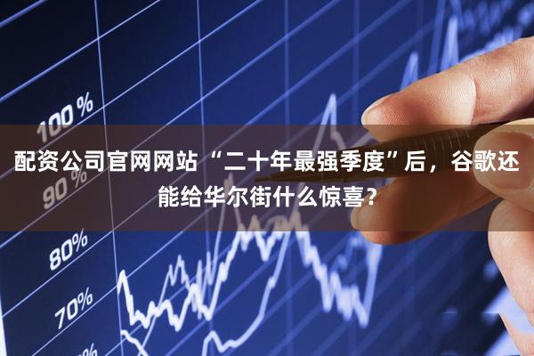 配资公司官网网站 “二十年最强季度”后，谷歌还能给华尔街什么惊喜？