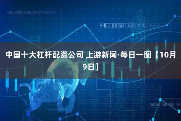 中国十大杠杆配资公司 上游新闻·每日一图【10月9日】