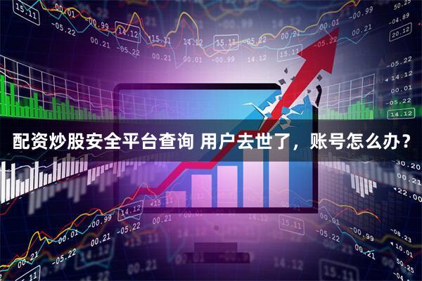 配资炒股安全平台查询 用户去世了，账号怎么办？