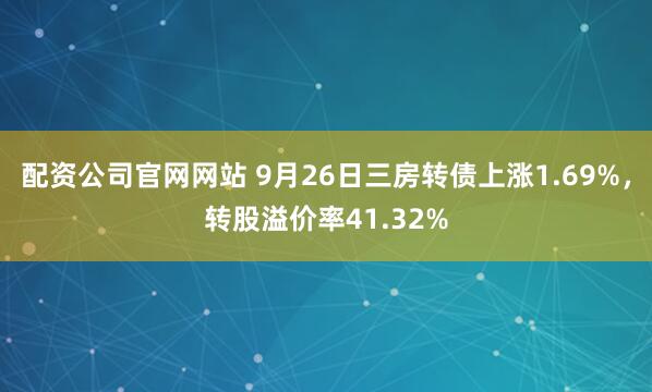 配资公司官网网站 9月26日三房转债上涨1.69%，转股溢价率41.32%