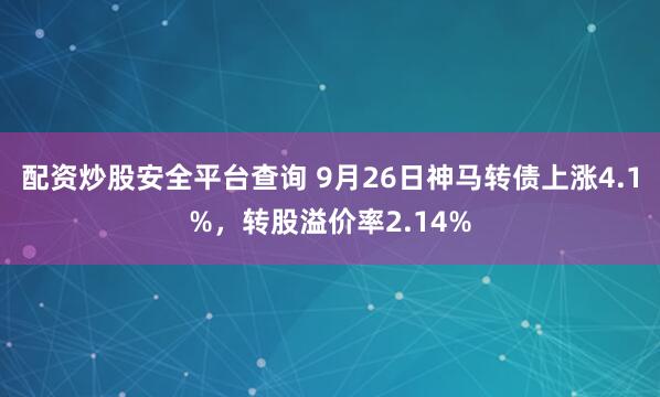 配资炒股安全平台查询 9月26日神马转债上涨4.1%，转股溢价率2.14%