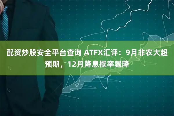 配资炒股安全平台查询 ATFX汇评：9月非农大超预期，12月降息概率骤降