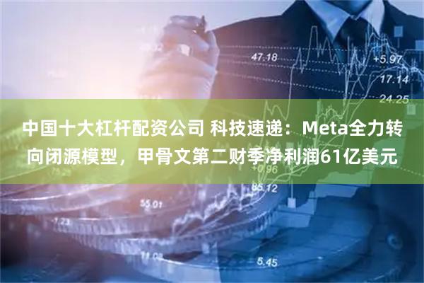 中国十大杠杆配资公司 科技速递：Meta全力转向闭源模型，甲骨文第二财季净利润61亿美元