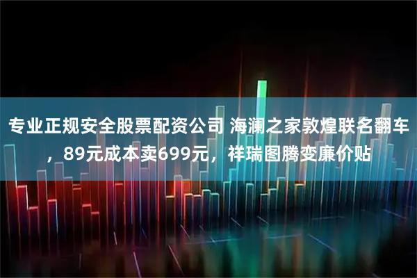 专业正规安全股票配资公司 海澜之家敦煌联名翻车，89元成本卖699元，祥瑞图腾变廉价贴