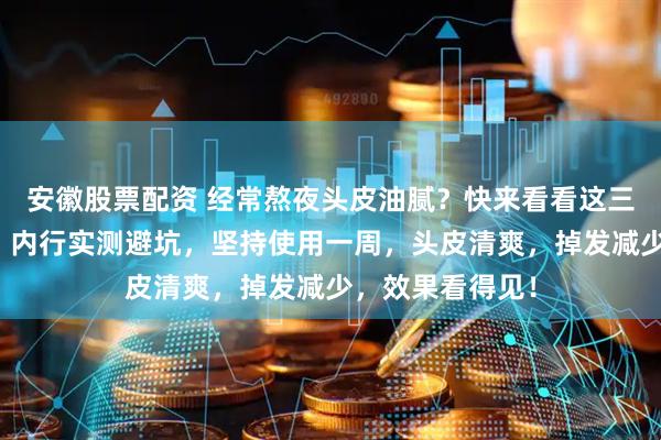 安徽股票配资 经常熬夜头皮油腻？快来看看这三款牛角按摩梳！内行实测避坑，坚持使用一周，头皮清爽，掉发减少，效果看得见！